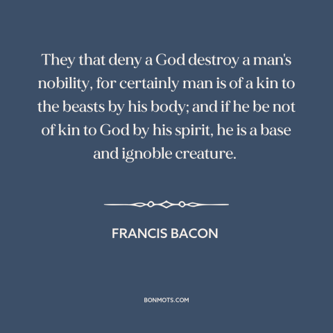 A quote by Francis Bacon about god and man: “They that deny a God destroy a man's nobility, for certainly man is of…”