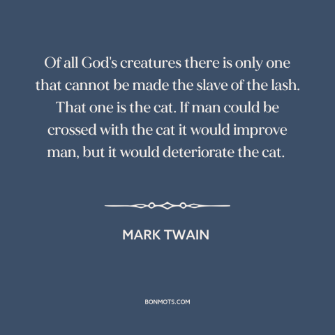 A quote by Mark Twain about cats: “Of all God's creatures there is only one that cannot be made the slave of the…”