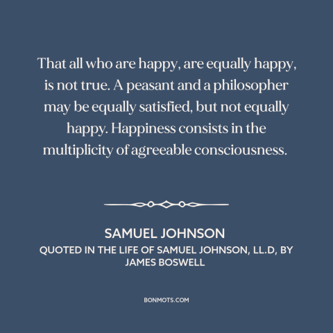 A quote by Samuel Johnson about happiness: “That all who are happy, are equally happy, is not true. A peasant and…”