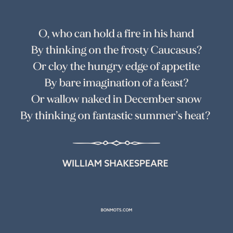 A quote by William Shakespeare about power of thought: “O, who can hold a fire in his hand By thinking on the frosty…”