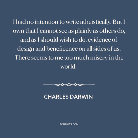 A quote by Charles Darwin about problem of evil: “I had no intention to write atheistically. But I own that I cannot see…”