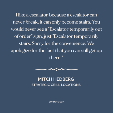 A quote by Mitch Hedberg: “I like a escalator because a escalator can never break, it can only become stairs. You…”