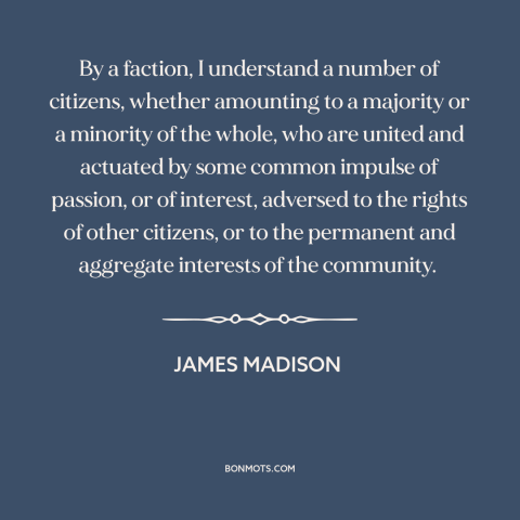 A quote by James Madison about political faction: “By a faction, I understand a number of citizens, whether amounting…”