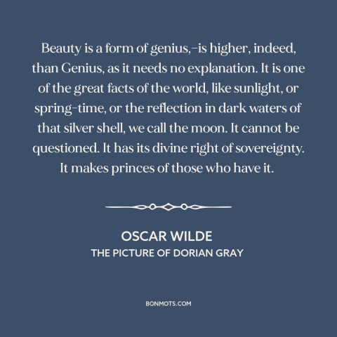 A quote by Oscar Wilde about beauty: “Beauty is a form of genius,—is higher, indeed, than Genius, as it needs no…”