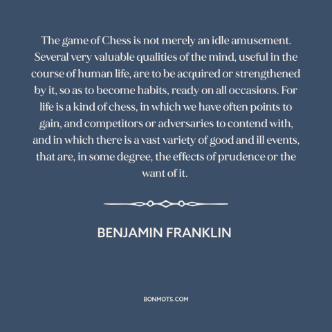 A quote by Benjamin Franklin about chess: “The game of Chess is not merely an idle amusement. Several very valuable…”