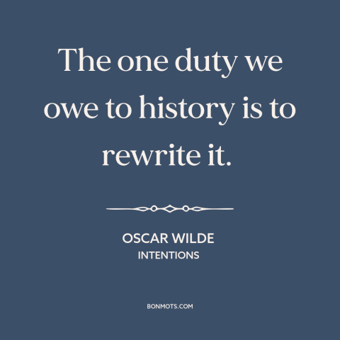 A quote by Oscar Wilde about history: “The one duty we owe to history is to rewrite it.”