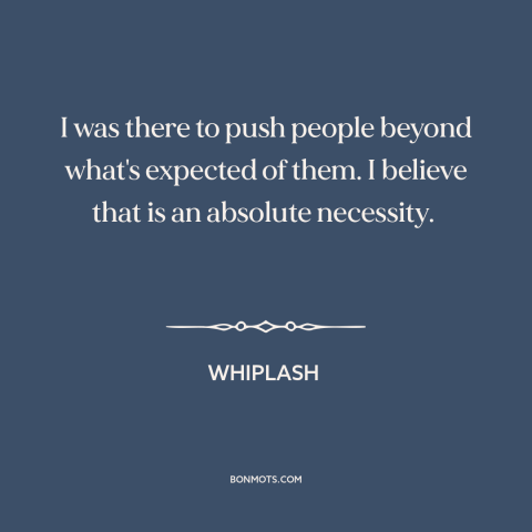 A quote from Whiplash about motivation: “I was there to push people beyond what's expected of them. I believe that…”