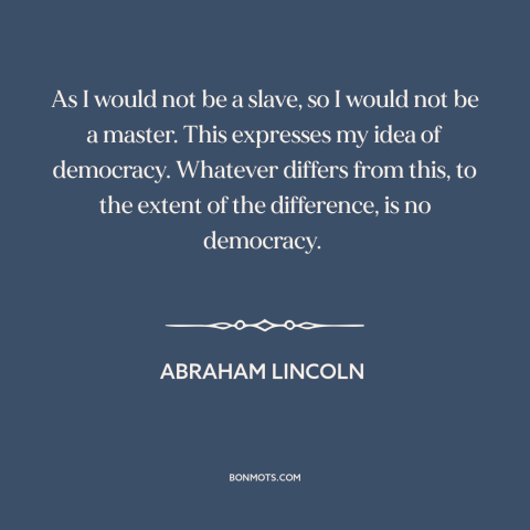 A quote by Abraham Lincoln about masters and slaves: “As I would not be a slave, so I would not be a master.”