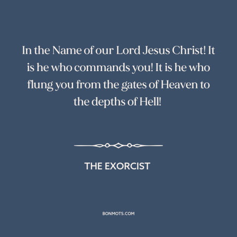 A quote from The Exorcist about demons: “In the Name of our Lord Jesus Christ! It is he who commands you! It is…”