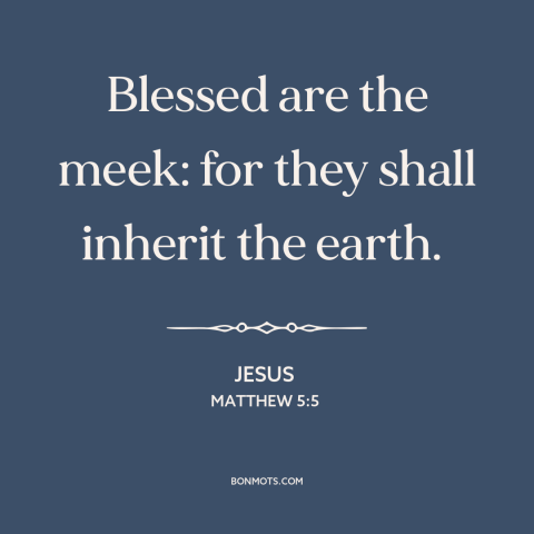 A quote by Jesus about meekness: “Blessed are the meek: for they shall inherit the earth.”