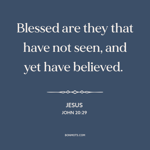 A quote by Jesus about faith: “Blessed are they that have not seen, and yet have believed.”