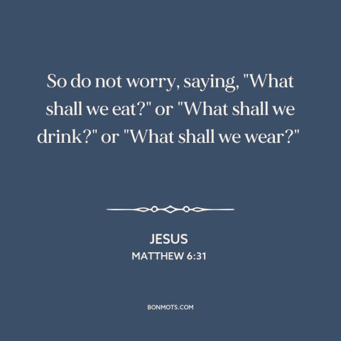 A quote by Jesus about worry: “So do not worry, saying, "What shall we eat?" or "What shall we drink?"…”