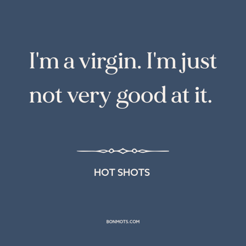 A quote from Hot Shots about virginity: “I'm a virgin. I'm just not very good at it.”