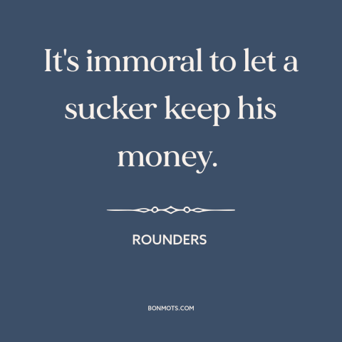 A quote from Rounders about suckers: “It's immoral to let a sucker keep his money.”