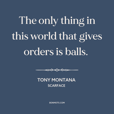 A quote from Scarface about confidence: “The only thing in this world that gives orders is balls.”