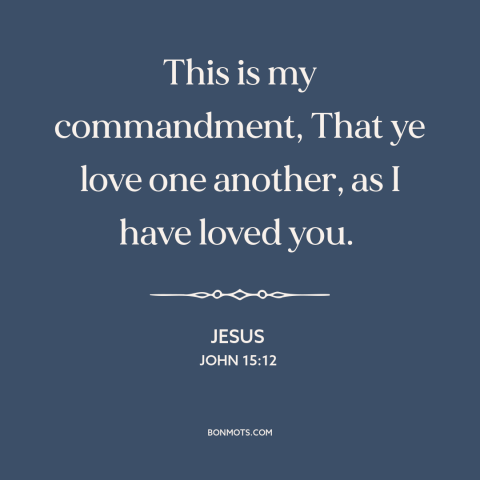 A quote by Jesus about loving others: “This is my commandment, That ye love one another, as I have loved you.”