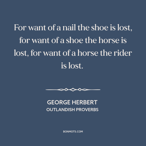 A quote by George Herbert about little things make a big difference: “For want of a nail the shoe is lost, for want of a…”