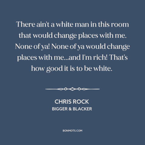 A quote by Chris Rock about white privilege: “There ain't a white man in this room that would change places with me.”