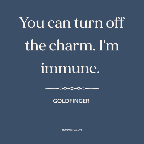 A quote from Goldfinger about charm: “You can turn off the charm. I'm immune.”