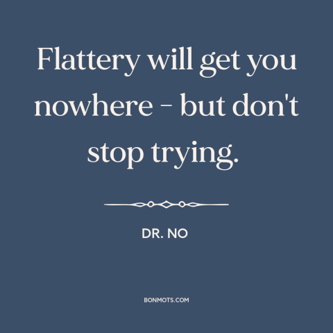 A quote from Dr. No about flattery: “Flattery will get you nowhere - but don't stop trying.”