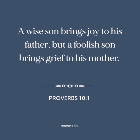 A quote from The Bible about parents and children: “A wise son brings joy to his father, but a foolish son brings grief…”