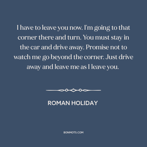 A quote from Roman Holiday: “I have to leave you now. I'm going to that corner there and turn. You must stay…”