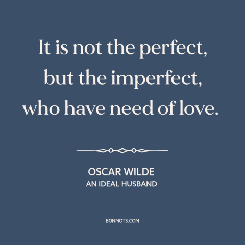 A quote by Oscar Wilde about need for love: “It is not the perfect, but the imperfect, who have need of love.”