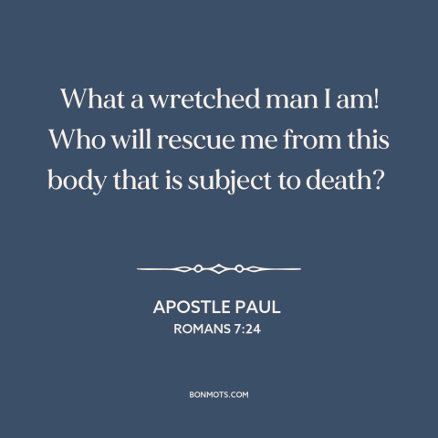 A quote by Apostle Paul about the human condition: “What a wretched man I am! Who will rescue me from this body that…”