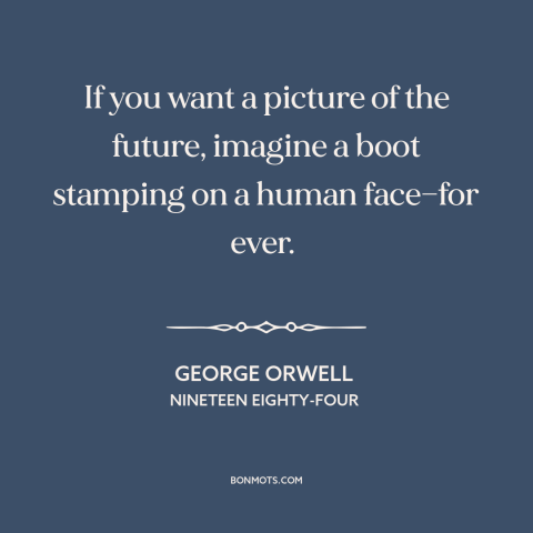 A quote by George Orwell about dystopian future: “If you want a picture of the future, imagine a boot stamping on a…”