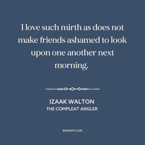 A quote by Izaak Walton about having fun: “I love such mirth as does not make friends ashamed to look upon one…”