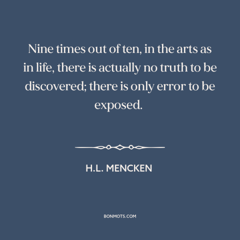 A quote by H.L. Mencken about elusiveness of truth: “Nine times out of ten, in the arts as in life, there is actually…”