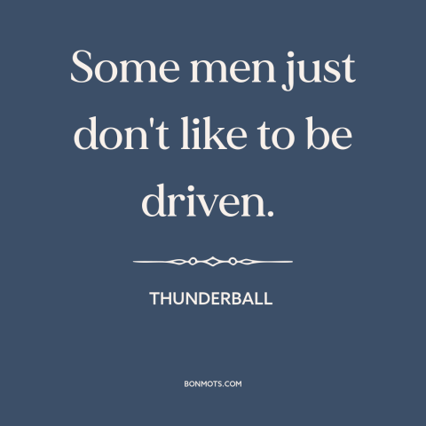 A quote from Thunderball: “Some men just don't like to be driven.”