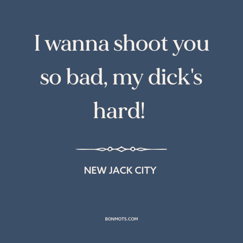 A quote from New Jack City about shooting people: “I wanna shoot you so bad, my dick's hard!”