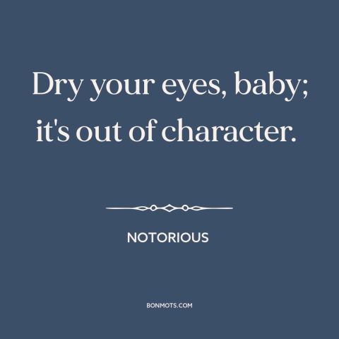 A quote from Notorious about crying: “Dry your eyes, baby; it's out of character.”