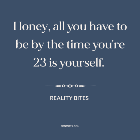 A quote from Reality Bites about being oneself: “Honey, all you have to be by the time you're 23 is yourself.”