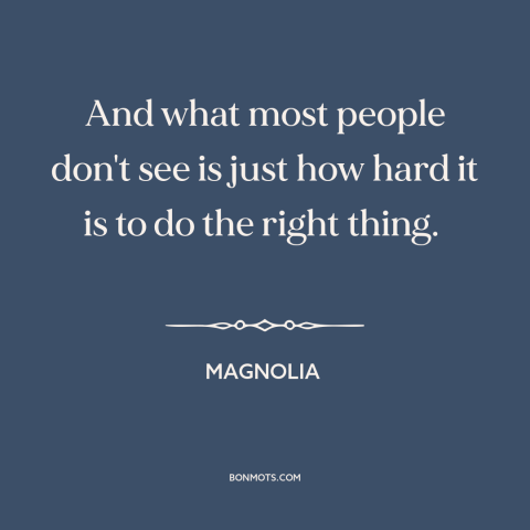 A quote from Magnolia about doing the right thing: “And what most people don't see is just how hard it is to do…”