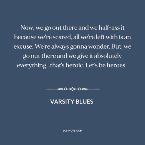 A quote from Varsity Blues  about leaving it all on the field: “Now, we go out there and we half-ass it because…”