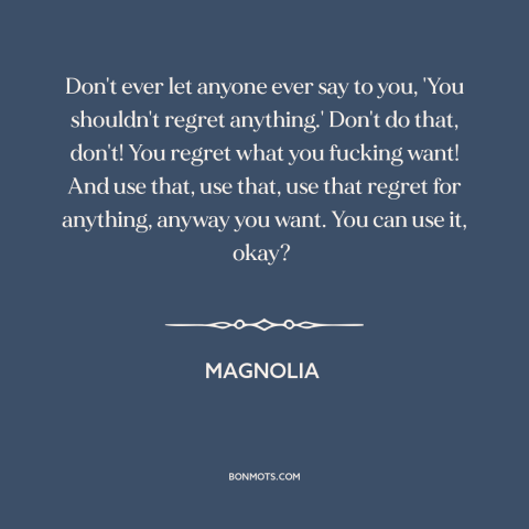 A quote from Magnolia about regrets: “Don't ever let anyone ever say to you, 'You shouldn't regret anything.' Don't do…”