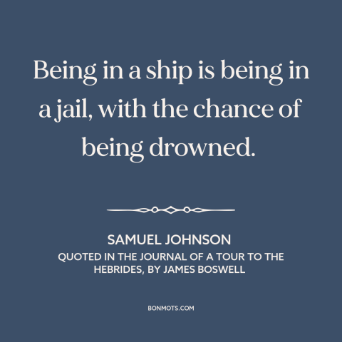 A quote by Samuel Johnson about boats: “Being in a ship is being in a jail, with the chance of being drowned.”