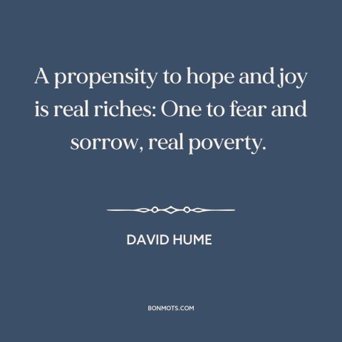 A quote by David Hume about optimism: “A propensity to hope and joy is real riches: One to fear and sorrow…”