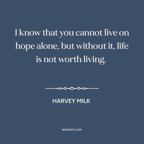 A quote by Harvey Milk about hope: “I know that you cannot live on hope alone, but without it, life is not worth living.”