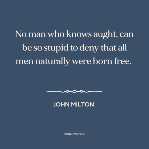 A quote by John Milton about nature of man: “No man who knows aught, can be so stupid to deny that all men naturally…”