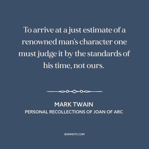 A quote by Mark Twain about historical criticism: “To arrive at a just estimate of a renowned man's character one must…”