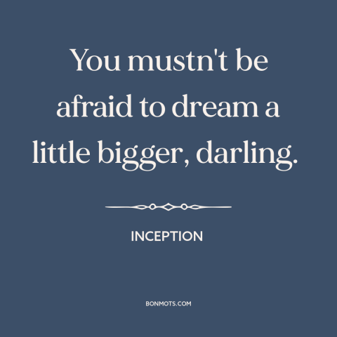 A quote from Inception about thinking big: “You mustn't be afraid to dream a little bigger, darling.”