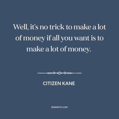 A quote from Citizen Kane about making money: “Well, it's no trick to make a lot of money if all you want is to…”