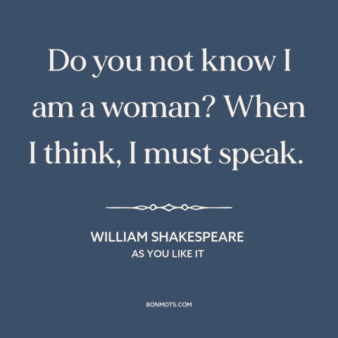 A quote by William Shakespeare about nature of women: “Do you not know I am a woman? When I think, I must speak.”