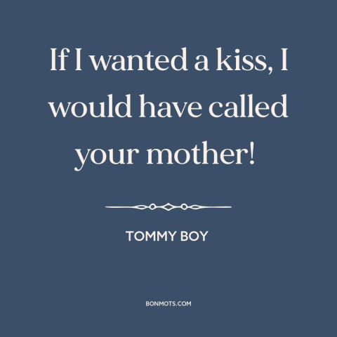 A quote from Tommy Boy: “If I wanted a kiss, I would have called your mother!”