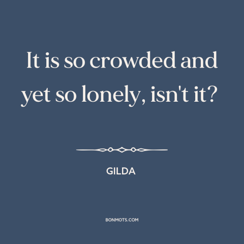 A quote from Gilda  about loneliness: “It is so crowded and yet so lonely, isn't it?”