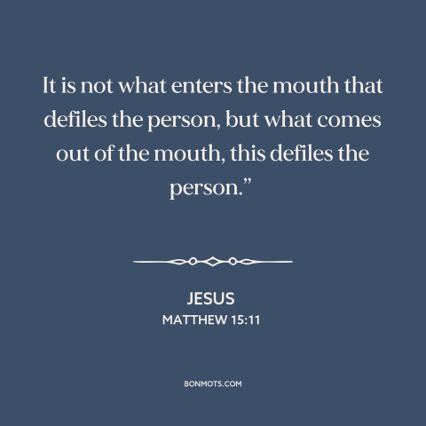 A quote by Jesus about bodily purity: “It is not what enters the mouth that defiles the person, but what comes…”