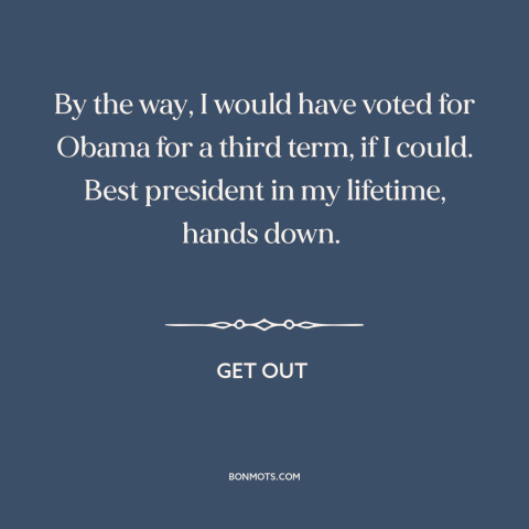 A quote from Get Out about race relations: “By the way, I would have voted for Obama for a third term, if I could.”